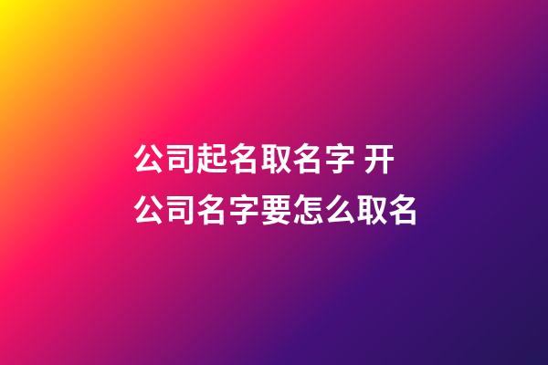 公司起名取名字 开公司名字要怎么取名